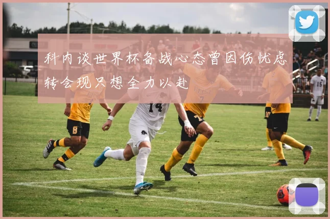 科内谈世界杯备战心态曾因伤忧虑转会现只想全力以赴