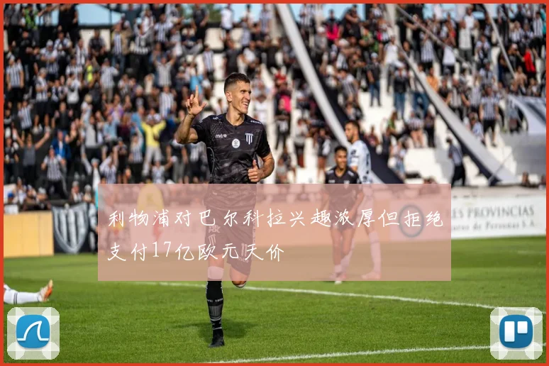 利物浦对巴尔科拉兴趣浓厚但拒绝支付17亿欧元天价