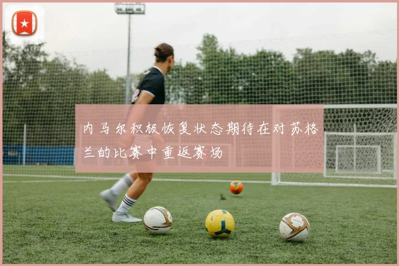 内马尔积极恢复状态期待在对苏格兰的比赛中重返赛场