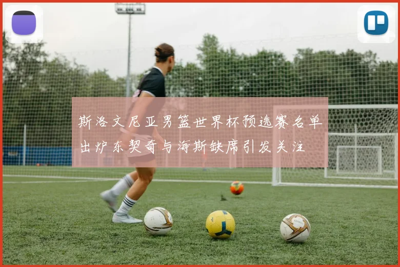 斯洛文尼亚男篮世界杯预选赛名单出炉东契奇与海斯缺席引发关注