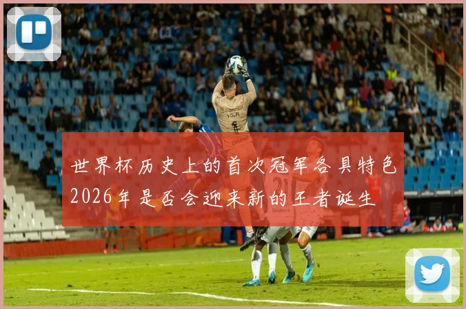 世界杯历史上的首次冠军各具特色2026年是否会迎来新的王者诞生