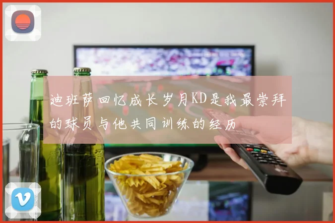 迪班萨回忆成长岁月KD是我最崇拜的球员与他共同训练的经历