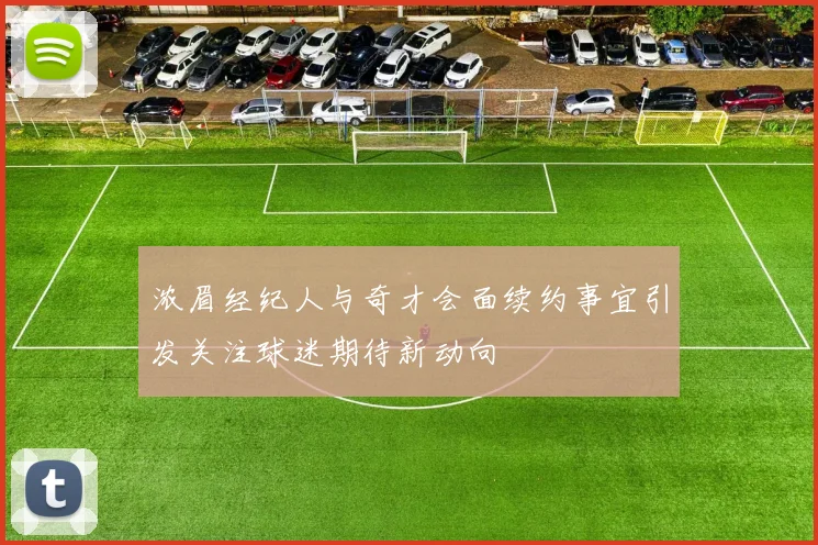 浓眉经纪人与奇才会面续约事宜引发关注球迷期待新动向