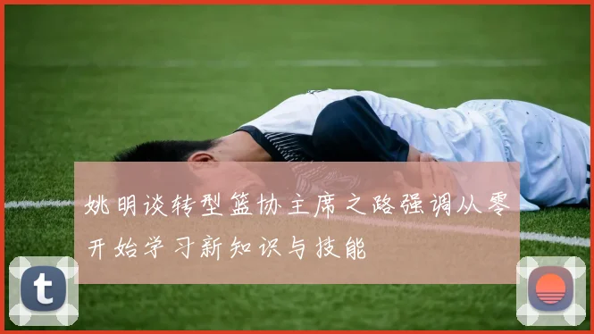 姚明谈转型篮协主席之路强调从零开始学习新知识与技能