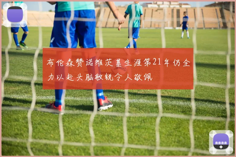 布伦森赞诺维茨基生涯第21年仍全力以赴头脑敏锐令人敬佩