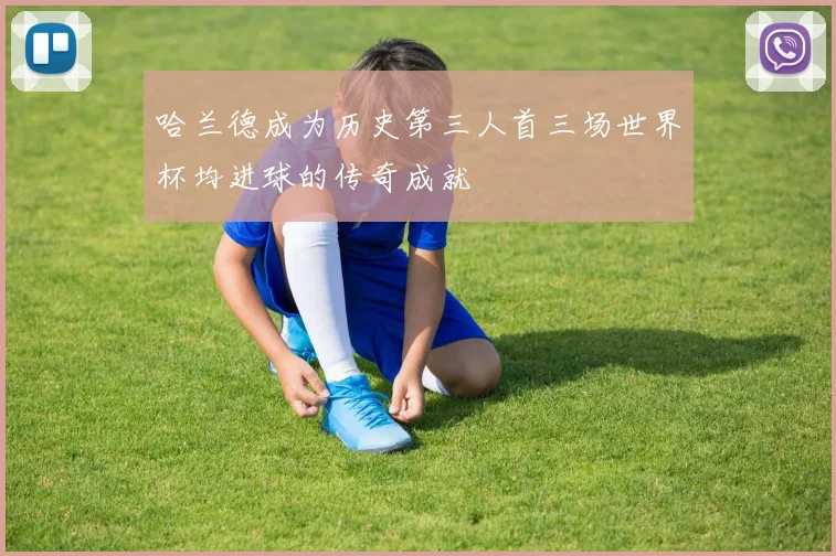 哈兰德成为历史第三人首三场世界杯均进球的传奇成就