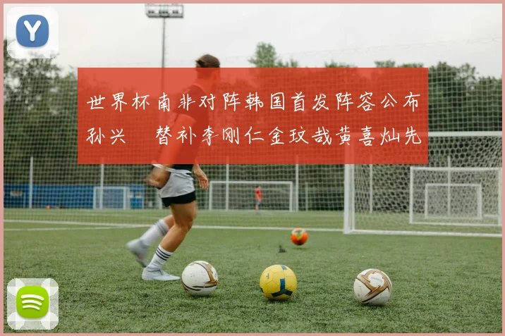 世界杯南非对阵韩国首发阵容公布孙兴慜替补李刚仁金玟哉黄喜灿先发
