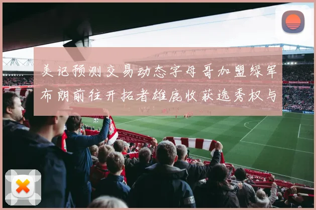 美记预测交易动态字母哥加盟绿军布朗前往开拓者雄鹿收获选秀权与年轻球员