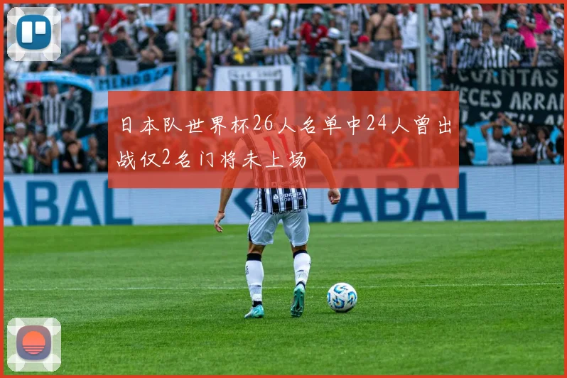 日本队世界杯26人名单中24人曾出战仅2名门将未上场