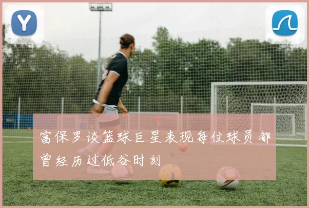 富保罗谈篮球巨星表现每位球员都曾经历过低谷时刻