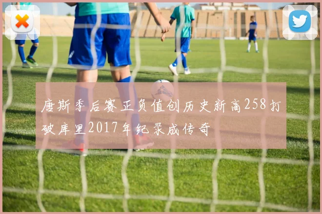 唐斯季后赛正负值创历史新高258打破库里2017年纪录成传奇