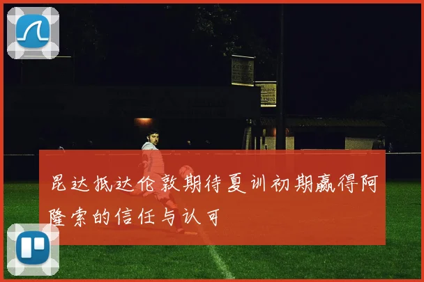 昆达抵达伦敦期待夏训初期赢得阿隆索的信任与认可