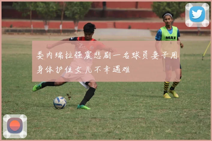 委内瑞拉强震悲剧一名球员妻子用身体护住女儿不幸遇难