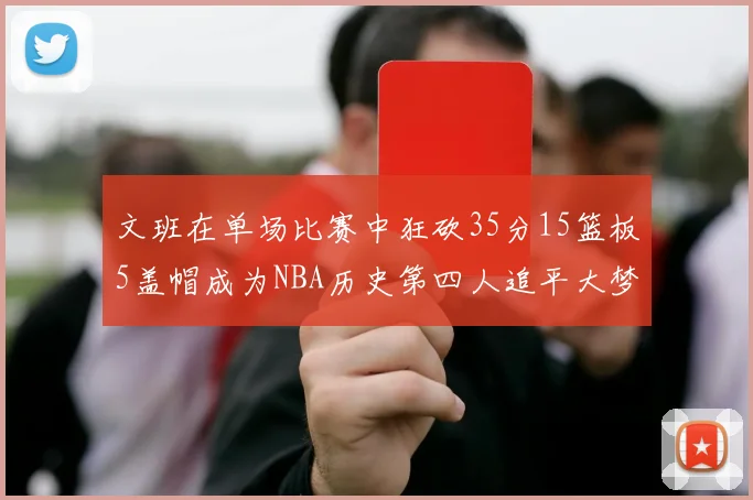 文班在单场比赛中狂砍35分15篮板5盖帽成为NBA历史第四人追平大梦鲨鱼天勾