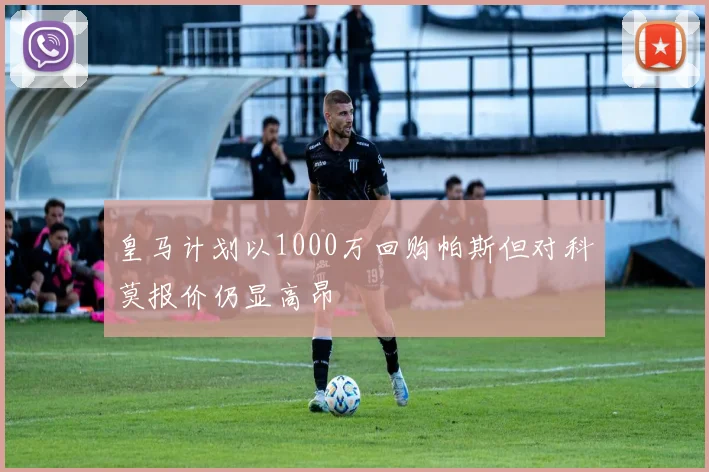 皇马计划以1000万回购帕斯但对科莫报价仍显高昂