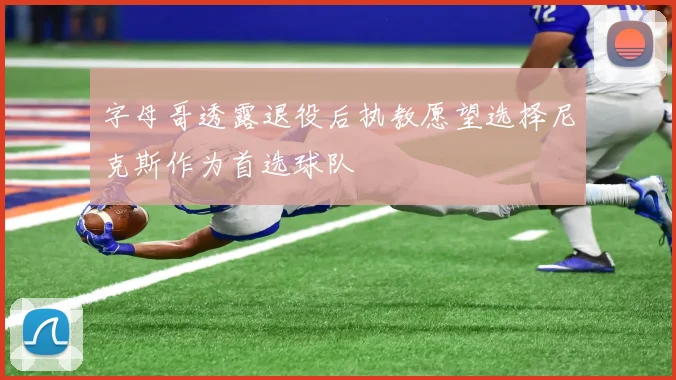 字母哥透露退役后执教愿望选择尼克斯作为首选球队