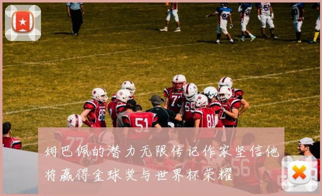 姆巴佩的潜力无限传记作家坚信他将赢得金球奖与世界杯荣耀